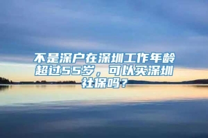 不是深户在深圳工作年龄超过55岁，可以买深圳社保吗？