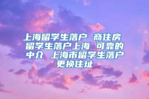 上海留学生落户 商住房 留学生落户上海 可靠的中介 上海市留学生落户更换住址