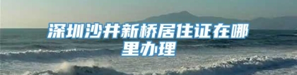 深圳沙井新桥居住证在哪里办理