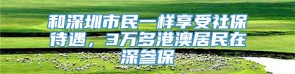 和深圳市民一样享受社保待遇，3万多港澳居民在深参保