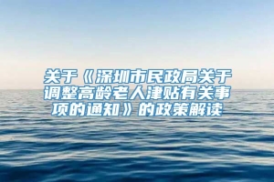 关于《深圳市民政局关于调整高龄老人津贴有关事项的通知》的政策解读