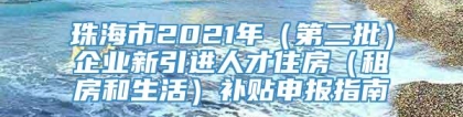 珠海市2021年（第二批）企业新引进人才住房（租房和生活）补贴申报指南