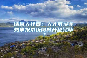 请问人社局：人才引进业务申报系统何时升级完毕？