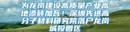 为龙岗建设高质量产业高地添砖加瓦！深圳先进高分子材料研究院落户龙岗城投园区