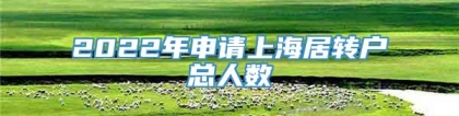 2022年申请上海居转户总人数