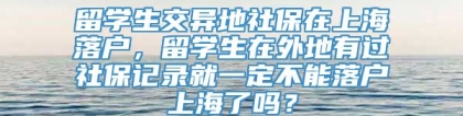 留学生交异地社保在上海落户，留学生在外地有过社保记录就一定不能落户上海了吗？