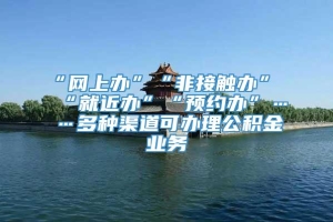 “网上办”“非接触办”“就近办”“预约办”……多种渠道可办理公积金业务