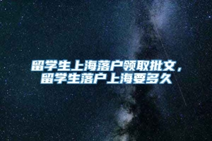 留学生上海落户领取批文，留学生落户上海要多久