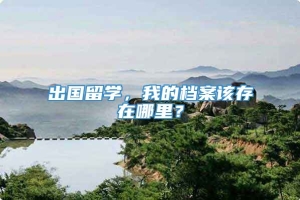 出国留学，我的档案该存在哪里？