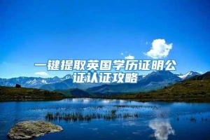 一键提取英国学历证明公证认证攻略