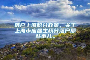 落户上海积分政策，关于上海市应届生积分落户那些事儿。