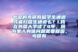 中国的考研有留学生通道或者归国生通道么？1.我在外国大学读了4年，因为家人身体问题需要回国，考研有