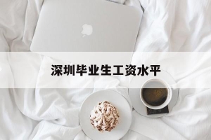 深圳毕业生工资水平(深圳大学生毕业平均工资)