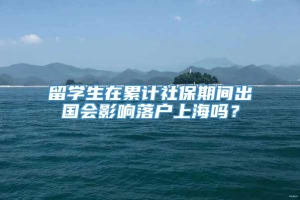 留学生在累计社保期间出国会影响落户上海吗？