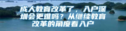 成人教育改革了，入户深圳会更难吗？从继续教育改革的角度看入户