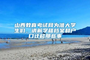 山西教育考试网为准大学生们，讲解学籍档案和户口迁移那些事