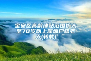 宝安区高龄津贴范围扩大至70岁以上深圳户籍老人(转载)