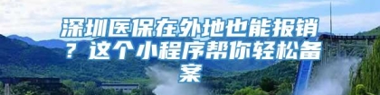 深圳医保在外地也能报销？这个小程序帮你轻松备案