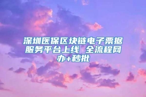 深圳医保区块链电子票据服务平台上线 全流程网办+秒批