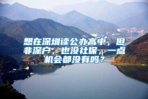 想在深圳读公办高中，但非深户，也没社保，一点机会都没有吗？