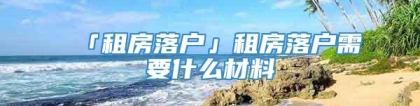 「租房落户」租房落户需要什么材料