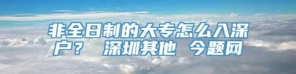 非全日制的大专怎么入深户？ 深圳其他 今题网