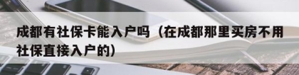 成都有社保卡能入户吗（在成都那里买房不用社保直接入户的）