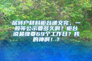 居转户材料柜台递交完，一般等公示要多久啊？柜台说最晚要69个工作日？我的神啊！？