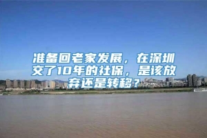 准备回老家发展，在深圳交了10年的社保，是该放弃还是转移？