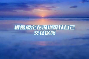 根据规定在深圳可以自己交社保吗