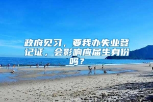 政府见习，要我办失业登记证，会影响应届生身份吗？