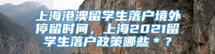 上海港澳留学生落户境外停留时间，上海2021留学生落户政策哪些＊？