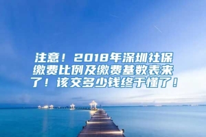 注意！2018年深圳社保缴费比例及缴费基数表来了！该交多少钱终于懂了！