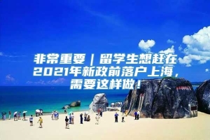 非常重要｜留学生想赶在2021年新政前落户上海，需要这样做！