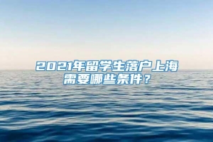 2021年留学生落户上海需要哪些条件？