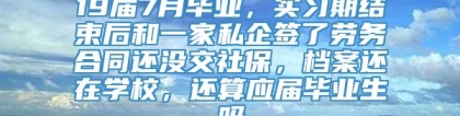 19届7月毕业，实习期结束后和一家私企签了劳务合同还没交社保，档案还在学校，还算应届毕业生吗