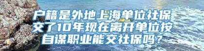 户籍是外地上海单位社保交了10年现在离开单位按自谋职业能交社保吗？