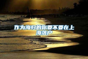 作为海归的你要不要在上海落户