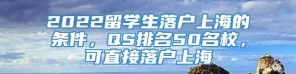 2022留学生落户上海的条件，QS排名50名校，可直接落户上海