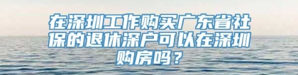 在深圳工作购买广东省社保的退休深户可以在深圳购房吗？