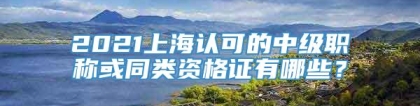 2021上海认可的中级职称或同类资格证有哪些？