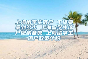 上海留学生落户 工资要拿到多少 上海留学生落户缴纳基数 上海留学生落户政策个税