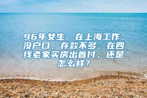 96年女生，在上海工作，没户口，存款不多，在四线老家买房出首付，还是怎么样？