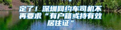 定了！深圳网约车司机不再要求“有户籍或持有效居住证”