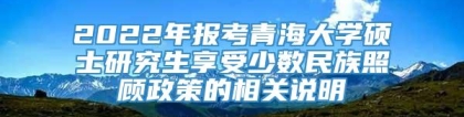 2022年报考青海大学硕士研究生享受少数民族照顾政策的相关说明