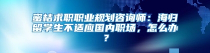 蜜桔求职职业规划咨询师：海归留学生不适应国内职场，怎么办？