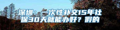 深圳：一次性补交15年社保30天就能办好？假的