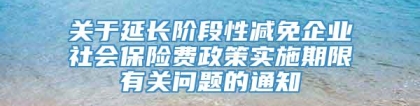 关于延长阶段性减免企业社会保险费政策实施期限有关问题的通知