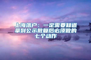 上海落户：一定需要知道拿到公示批复后必须做的七个动作