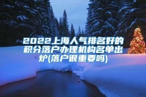 2022上海人气排名好的积分落户办理机构名单出炉(落户很重要吗)